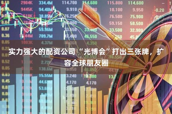 实力强大的配资公司 “光博会”打出三张牌，扩容全球朋友圈