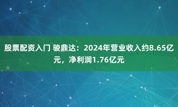 股票配资入门 骏鼎达：2024年营业收入约8.65亿元，净利润1.76亿元