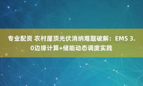 专业配资 农村屋顶光伏消纳难题破解：EMS 3.0边缘计算+储能动态调度实践