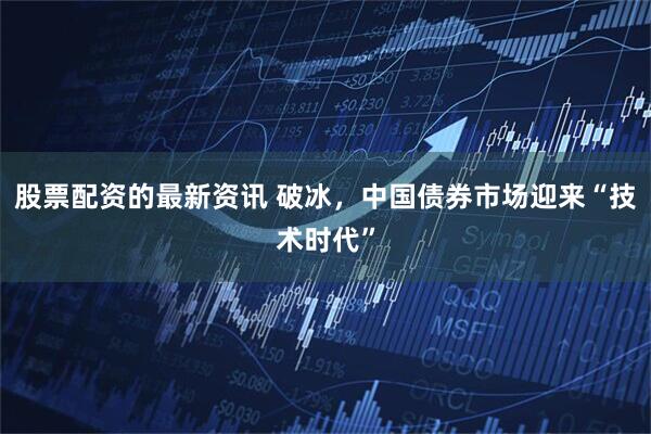 股票配资的最新资讯 破冰，中国债券市场迎来“技术时代”