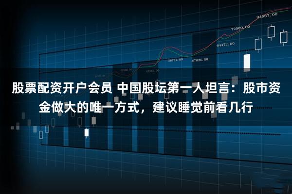 股票配资开户会员 中国股坛第一人坦言：股市资金做大的唯一方式，建议睡觉前看几行
