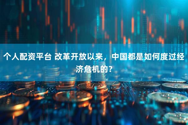 个人配资平台 改革开放以来，中国都是如何度过经济危机的？