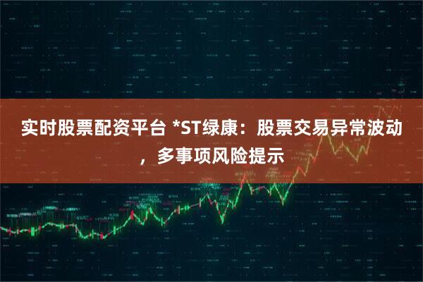 实时股票配资平台 *ST绿康：股票交易异常波动，多事项风险提示