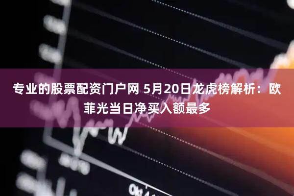专业的股票配资门户网 5月20日龙虎榜解析：欧菲光当日净买入额最多