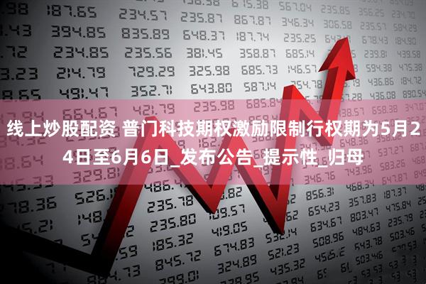 线上炒股配资 普门科技期权激励限制行权期为5月24日至6月6日_发布公告_提示性_归母