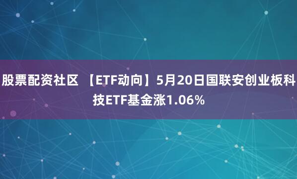 股票配资社区 【ETF动向】5月20日国联安创业板科技ETF基金涨1.06%
