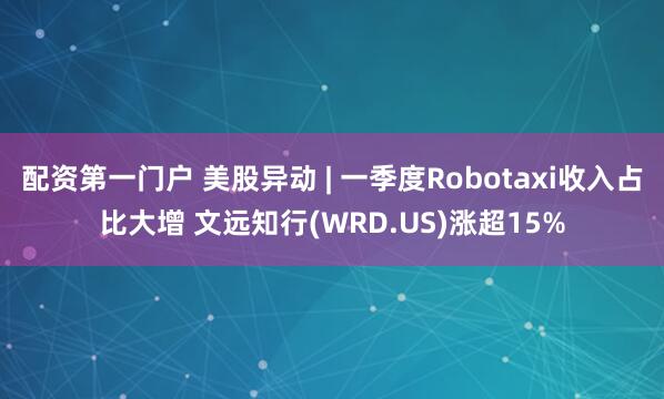 配资第一门户 美股异动 | 一季度Robotaxi收入占比大增 文远知行(WRD.US)涨超15%