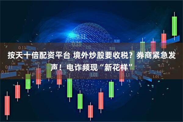 按天十倍配资平台 境外炒股要收税？券商紧急发声！电诈频现“新花样”