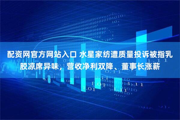 配资网官方网站入口 水星家纺遭质量投诉被指乳胶凉席异味，营收净利双降、董事长涨薪