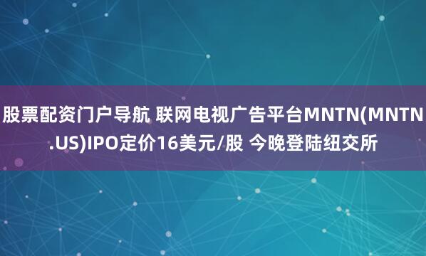 股票配资门户导航 联网电视广告平台MNTN(MNTN.US)IPO定价16美元/股 今晚登陆纽交所