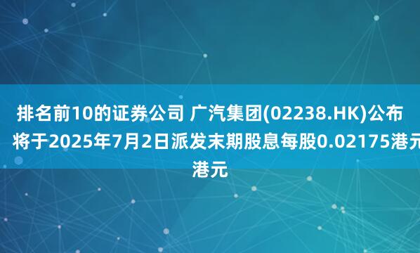 排名前10的证券公司 广汽集团(02238.HK)公布，将于2025年7月2日派发末期股息每股0.02175港元