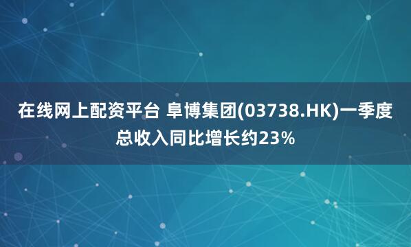 在线网上配资平台 阜博集团(03738.HK)一季度总收入同比增长约23%