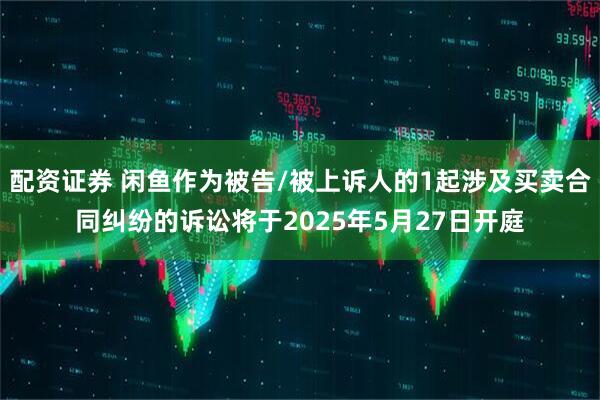 配资证券 闲鱼作为被告/被上诉人的1起涉及买卖合同纠纷的诉讼将于2025年5月27日开庭