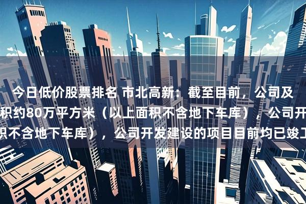 今日低价股票排名 市北高新：截至目前，公司及控股子公司持有物业面积约80万平方米（以上面积不含地下车库），公司开发建设的项目目前均已竣工
