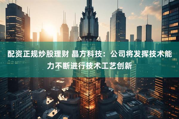 配资正规炒股理财 晶方科技：公司将发挥技术能力不断进行技术工艺创新