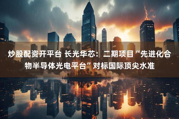炒股配资开平台 长光华芯：二期项目“先进化合物半导体光电平台”对标国际顶尖水准