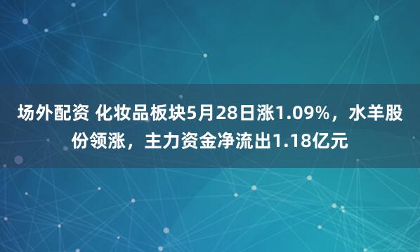 场外配资 化妆品板块5月28日涨1.09%，水羊股份领涨，主力资金净流出1.18亿元