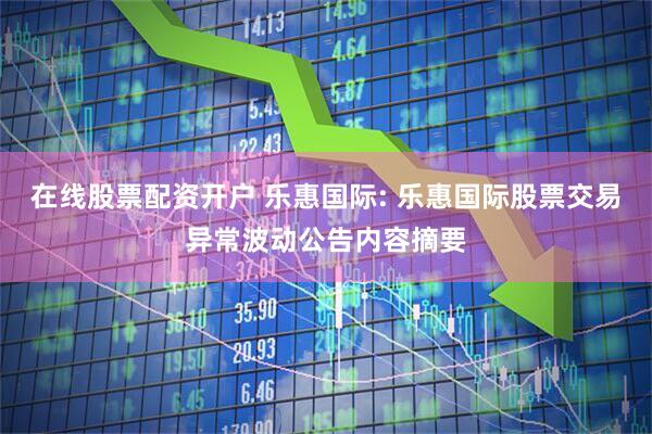 在线股票配资开户 乐惠国际: 乐惠国际股票交易异常波动公告内容摘要