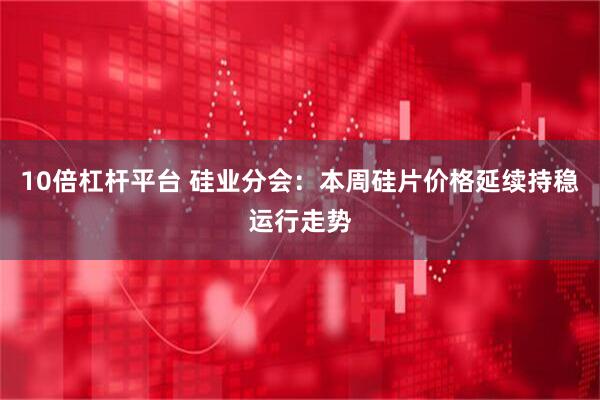 10倍杠杆平台 硅业分会：本周硅片价格延续持稳运行走势