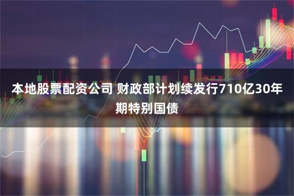 本地股票配资公司 财政部计划续发行710亿30年期特别国债
