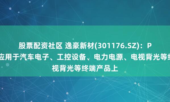 股票配资社区 逸豪新材(301176.SZ)：PCB产品已应用于汽车电子、工控设备、电力电源、电视背光等终端产品上