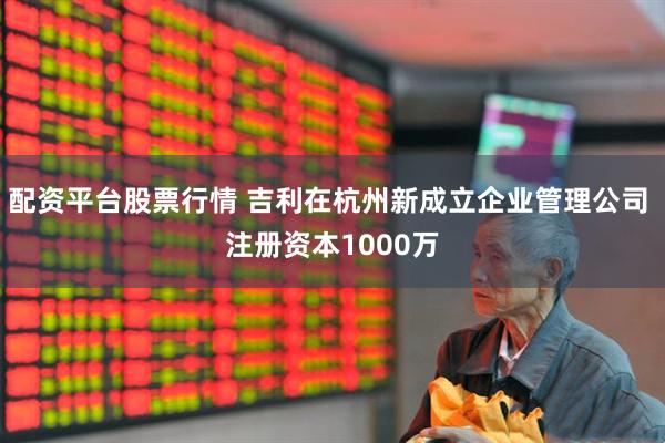 配资平台股票行情 吉利在杭州新成立企业管理公司 注册资本1000万