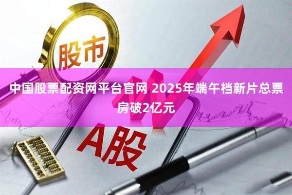 中国股票配资网平台官网 2025年端午档新片总票房破2亿元