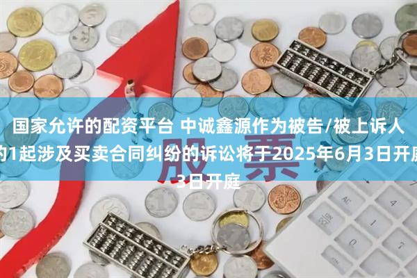 国家允许的配资平台 中诚鑫源作为被告/被上诉人的1起涉及买卖合同纠纷的诉讼将于2025年6月3日开庭