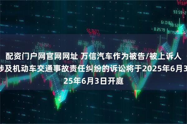 配资门户网官网网址 万信汽车作为被告/被上诉人的1起涉及机动车交通事故责任纠纷的诉讼将于2025年6月3日开庭