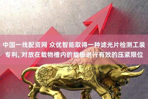 中国一线配资网 众优智能取得一种滤光片检测工装专利, 对放在载物槽内的载板进行有效的压紧限位