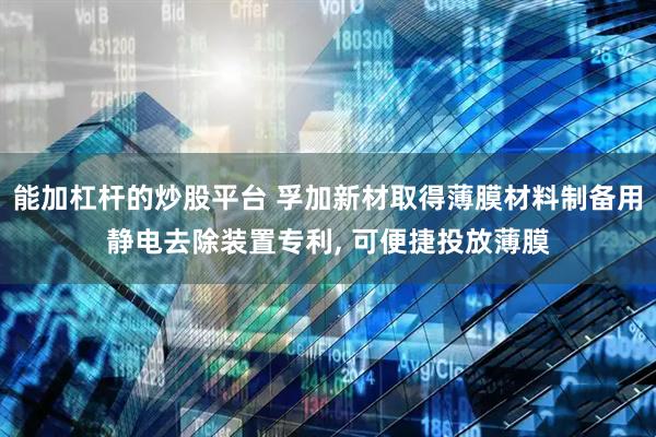能加杠杆的炒股平台 孚加新材取得薄膜材料制备用静电去除装置专利, 可便捷投放薄膜