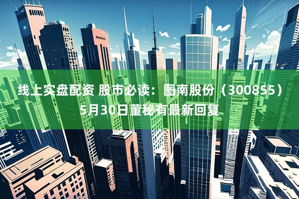 线上实盘配资 股市必读：图南股份（300855）5月30日董秘有最新回复