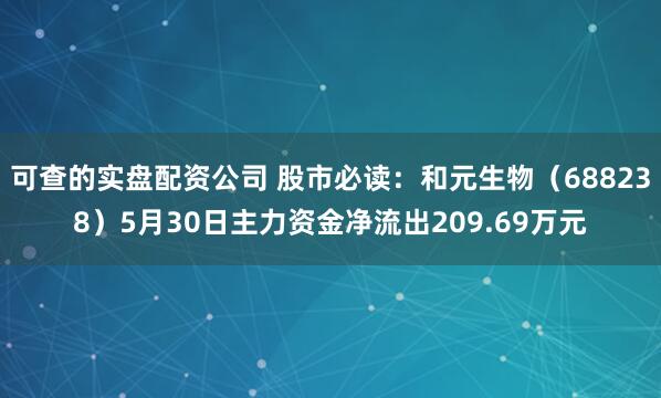 可查的实盘配资公司 股市必读：和元生物（688238）5月30日主力资金净流出209.69万元