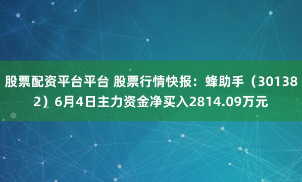股票配资平台平台 股票行情快报：蜂助手（301382）6月4日主力资金净买入2814.09万元