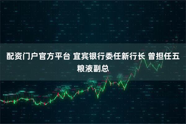 配资门户官方平台 宜宾银行委任新行长 曾担任五粮液副总