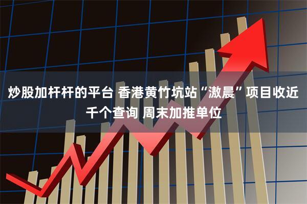 炒股加杆杆的平台 香港黄竹坑站“滶晨”项目收近千个查询 周末加推单位