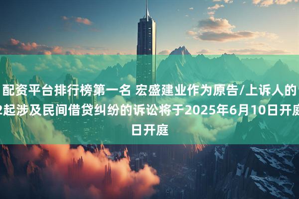 配资平台排行榜第一名 宏盛建业作为原告/上诉人的2起涉及民间借贷纠纷的诉讼将于2025年6月10日开庭