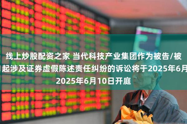 线上炒股配资之家 当代科技产业集团作为被告/被上诉人的1起涉及证券虚假陈述责任纠纷的诉讼将于2025年6月10日开庭