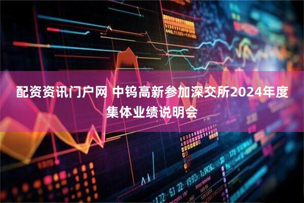 配资资讯门户网 中钨高新参加深交所2024年度集体业绩说明会