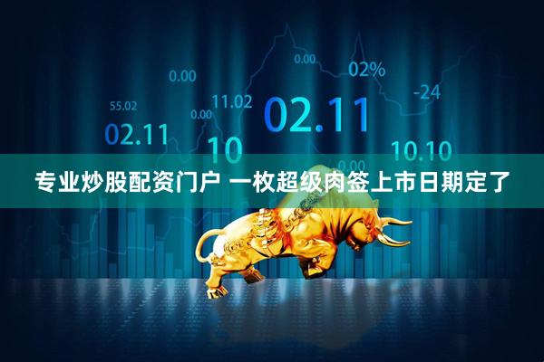专业炒股配资门户 一枚超级肉签上市日期定了