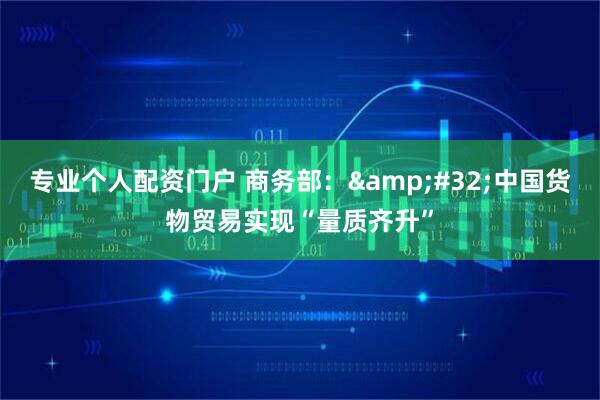 专业个人配资门户 商务部：&#32;中国货物贸易实现“量质齐升”
