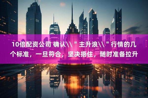 10倍配资公司 确认\＂主升浪\＂行情的几个标准，一旦符合，坚决捂住，随时准备拉升