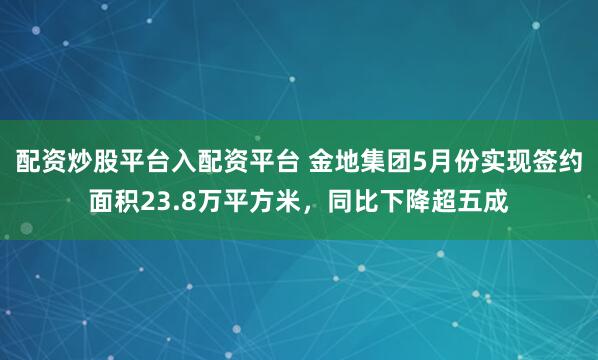 配资炒股平台入配资平台 金地集团5月份实现签约面积23.8万平方米，同比下降超五成