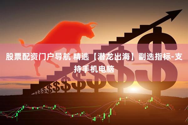股票配资门户导航 精选【潜龙出海】副选指标-支持手机电脑