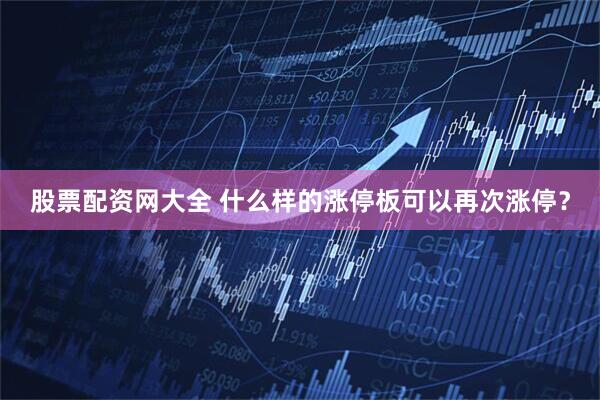股票配资网大全 什么样的涨停板可以再次涨停？
