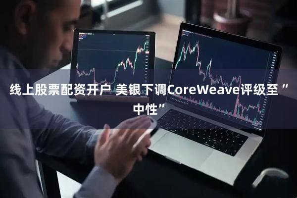 线上股票配资开户 美银下调CoreWeave评级至“中性”