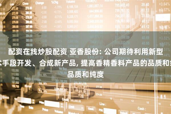 配资在线炒股配资 亚香股份: 公司期待利用新型技术手段开发、合成新产品, 提高香精香料产品的品质和纯度