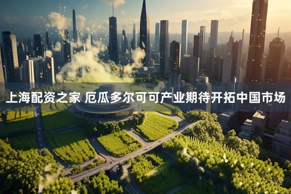 上海配资之家 厄瓜多尔可可产业期待开拓中国市场