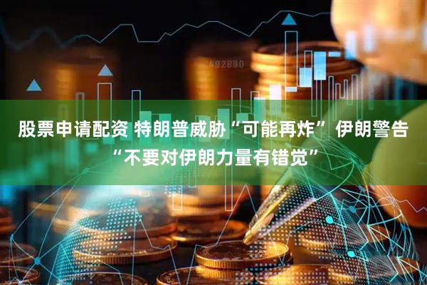 股票申请配资 特朗普威胁“可能再炸” 伊朗警告“不要对伊朗力量有错觉”