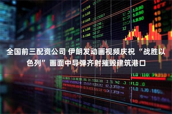 全国前三配资公司 伊朗发动画视频庆祝 “战胜以色列” 画面中导弹齐射摧毁建筑港口